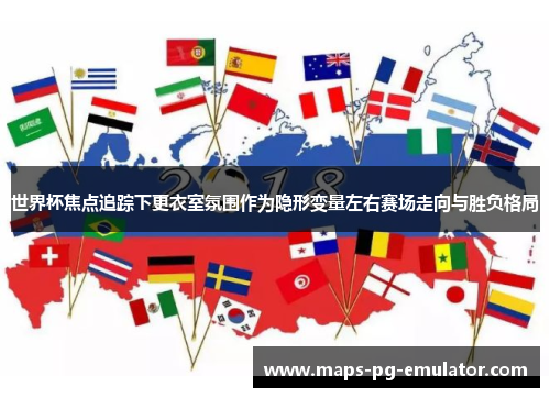 世界杯焦点追踪下更衣室氛围作为隐形变量左右赛场走向与胜负格局