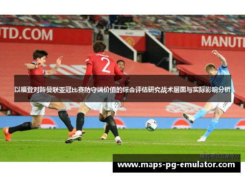 以福登对阵曼联亚冠比赛防守端价值的综合评估研究战术层面与实际影响分析