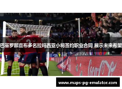 巴塞罗那宣布多名拉玛西亚小将签约职业合同 展示未来希望