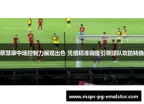 蔡慧康中场控制力展现出色 凭借精准调度引领球队攻防转换
